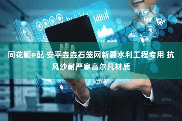 同花顺e配 安平垚垚石笼网新疆水利工程专用 抗风沙耐严寒高尔凡材质