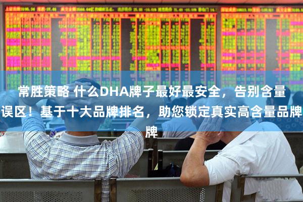 常胜策略 什么DHA牌子最好最安全，告别含量误区！基于十大品牌排名，助您锁定真实高含量品牌