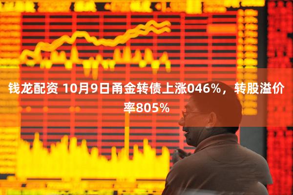 钱龙配资 10月9日甬金转债上涨046%，转股溢价率805%