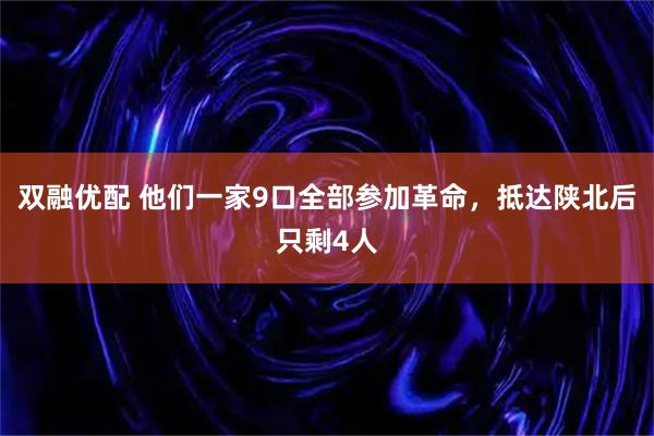 双融优配 他们一家9口全部参加革命，抵达陕北后只剩4人