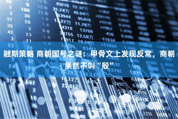 融期策略 商朝国号之谜：甲骨文上发现反常，商朝果然不叫“殷”