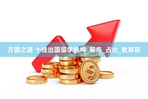 方圆之道 十佳出国留学机构_服务_占比_教育部