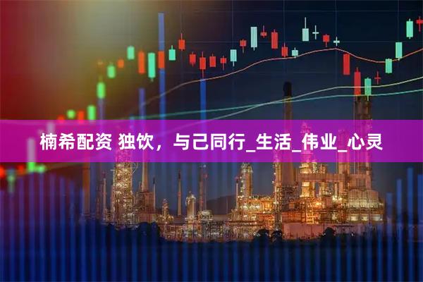 楠希配资 独饮，与己同行_生活_伟业_心灵