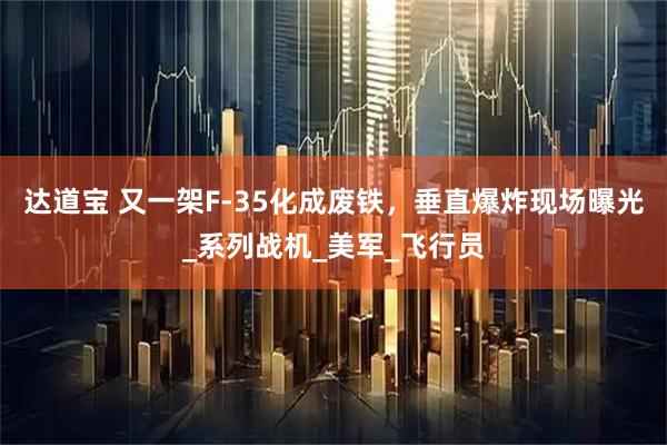 达道宝 又一架F-35化成废铁，垂直爆炸现场曝光_系列战机_美军_飞行员