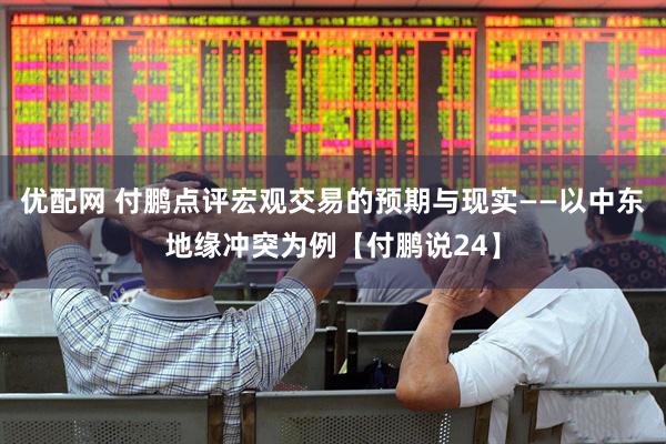 优配网 付鹏点评宏观交易的预期与现实——以中东地缘冲突为例【付鹏说24】