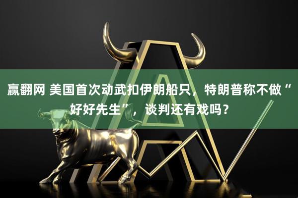 赢翻网 美国首次动武扣伊朗船只，特朗普称不做“好好先生”，谈判还有戏吗？