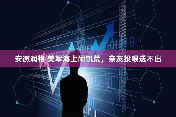 安徽润格 美军海上闹饥荒，亲友投喂送不出